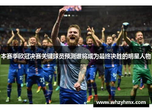 本赛季欧冠决赛关键球员预测谁将成为最终决胜的明星人物