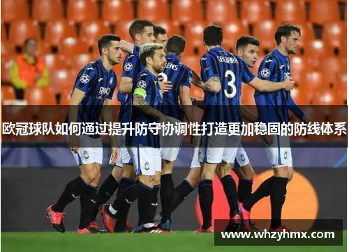 欧冠球队如何通过提升防守协调性打造更加稳固的防线体系