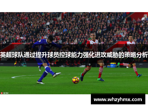 英超球队通过提升球员控球能力强化进攻威胁的策略分析