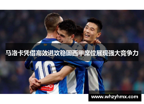马洛卡凭借高效进攻稳固西甲席位展现强大竞争力